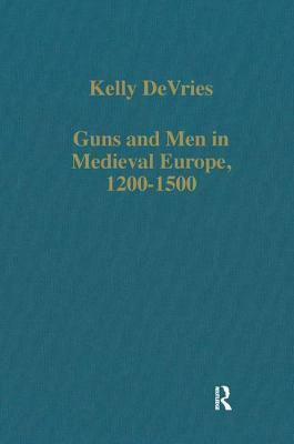 Guns and Men in Medieval Europe, 1200-1500: Studies in Military History and Technology by Kelly DeVries
