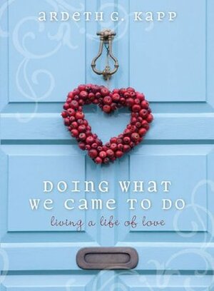 Doing What We Came to Do: Living a Life of Love by Ardeth Greene Kapp