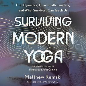 Surviving Modern Yoga: Cult Dynamics, Charismatic Leaders, and What Survivors Can Teach Us by Matthew Remski