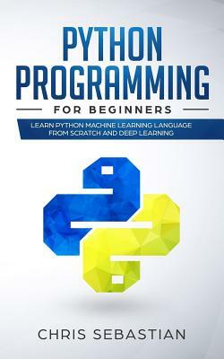 Python Programming for Beginners: Learn Python Machine Learning Language from Scratch and Deep Learning by Chris Sebastian