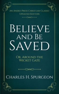 Believe and Be Saved: Or, Around the Wicket Gate by Charles H. Spurgeon