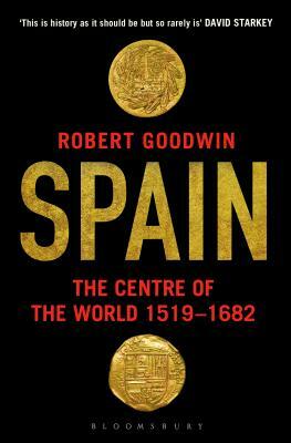 Spain: The Centre of the World 1519-1682 by Robert Goodwin