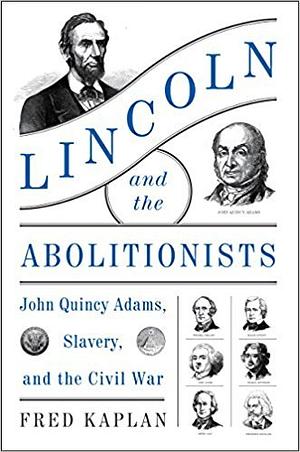 Lincoln and the Abolitionists: John Quincy Adams, Slavery, and the Civil War by Fred Kaplan