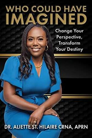 Who Could Have Imagined . . . Change Your Perspective, Transform Your Destiny by Aliette St. Hilaire