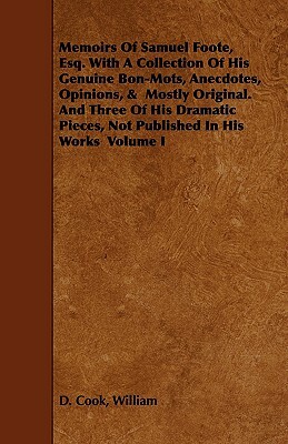 Memoirs of Samuel Foote, Esq. with a Collection of His Genuine Bon-Mots, Anecdotes, Opinions, & Mostly Original. and Three of His Dramatic Pieces, Not by William D. Cook