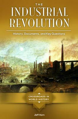 The Industrial Revolution: History, Documents, and Key Questions by Jeff Horn