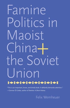 Famine Politics in Maoist China and the Soviet Union by Felix Wemheuer