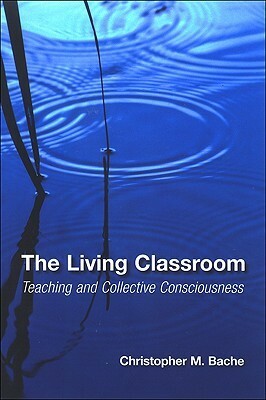 The Living Classroom: Teaching and Collective Consciousness by Christopher Martin Bache