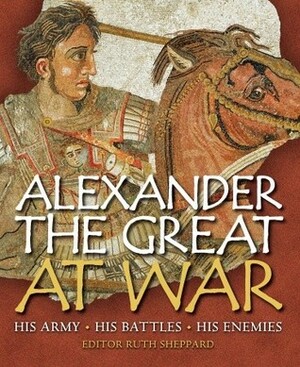 Alexander the Great at War: His Army - His Battles - His Enemies by Ruth Sheppard