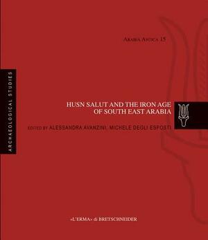 Husn Salut and the Iron Age of South East Arabia: Excavations of the Italian Mission to Oman 2004-2014 by Michele Degli Esposti, Alessandra Avanzini
