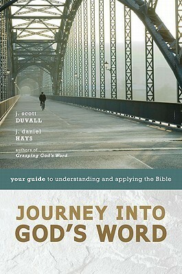 Journey into God's Word: Your Guide to Understanding and Applying the Bible by J. Daniel Hays, J. Scott Duvall