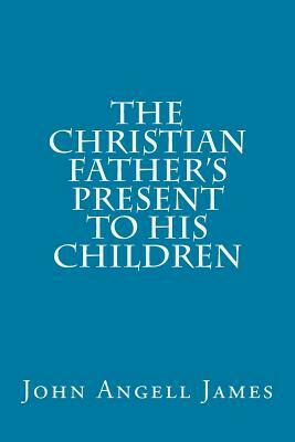 The Christian Father's Present to His Children by John Angell James