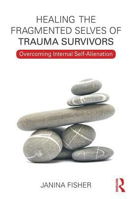 Healing the Fragmented Selves of Trauma Survivors: Overcoming Internal Self-Alienation by Janina Fisher