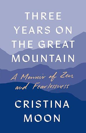 Three Years on the Great Mountain: A Memoir of Zen and Fearlessness by Cristina Moon