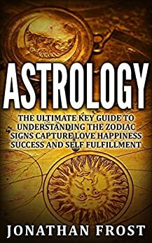 Astrology The Ultimate Key Guide To Understanding The Zodiac Signs: capture, love, happiness, success and self-fulfillment by Jonathan Frost