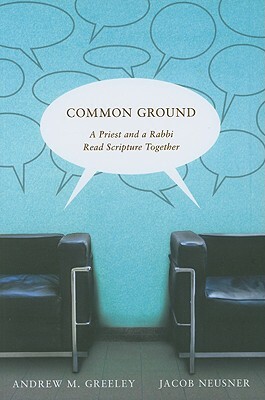 Common Ground: A Priest and a Rabbi Read Scripture Together by Jacob Neusner, Andrew M. Greeley