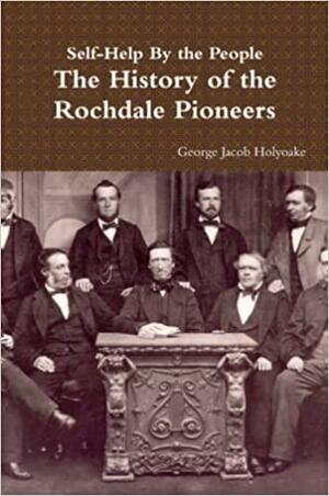 Self-Help By the People - The History of the Rochdale Pioneers by George Jacob Holyoake