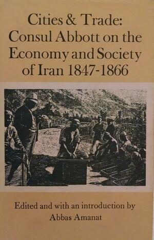 Cities & Trade: Consul Abbott On The Economy And Society Of Iran, 1847 1866 by Abbas Amanat