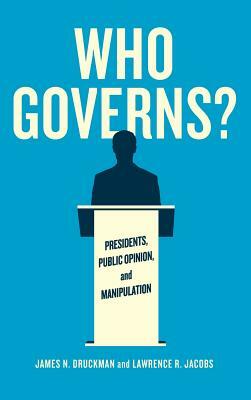 Who Governs?: Presidents, Public Opinion, and Manipulation by Lawrence R. Jacobs, James N. Druckman