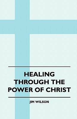 Healing Through The Power Of Christ by Jim Wilson