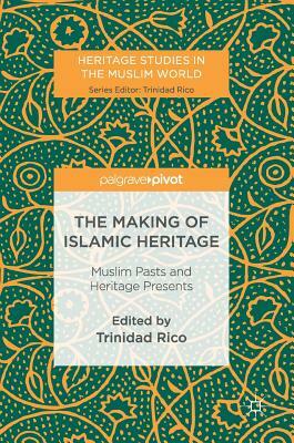 The Making of Islamic Heritage: Muslim Pasts and Heritage Presents by 