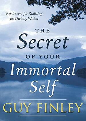 The Secret of Your Immortal Self: Key Lessons for Realizing the Divinity Within by Guy Finley