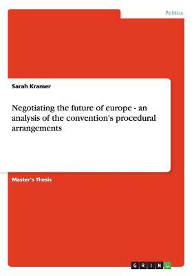 Negotiating the future of europe - an analysis of the convention's procedural arrangements by Sarah Kramer