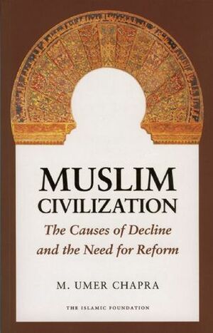 Muslim Civilization: The Causes of Decline and the Need for Reform by Muhammad Umer Chapra