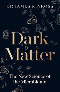 Dark Matter: The New Science of the Microbiome by James Kinross