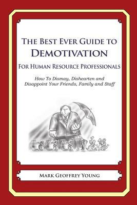 The Best Ever Guide to Demotivation for Human Resource Professionals: How To Dismay, Dishearten and Disappoint Your Friends, Family and Staff by Mark Geoffrey Young