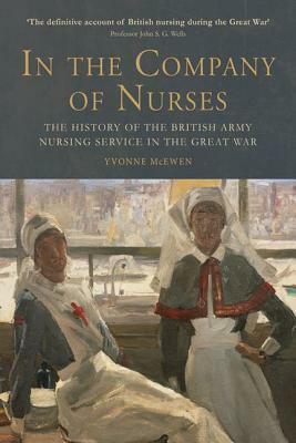 In the Company of Nurses: The History of the British Army Nursing Service in the Great War by Yvonne McEwen