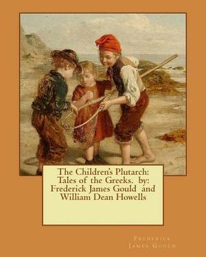 The Children's Plutarch: Tales of the Greeks. by: Frederick James Gould and William Dean Howells by William Dean Howells, Frederick James Gould