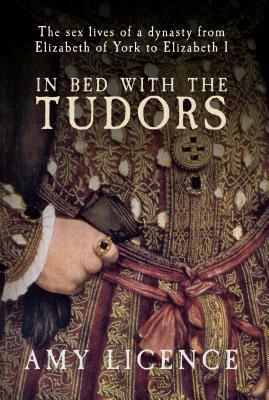 In Bed with the Tudors: the Sex Lives of a Dynasty from Elizabeth of York to Elizabeth I by Amy Licence