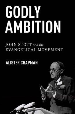 Godly Ambition: John Stott and the Evangelical Movement by Alister Chapman