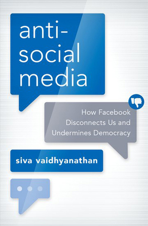 Antisocial Media: How Facebook Disconnects Us and Undermines Democracy by Siva Vaidhyanathan