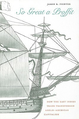 So Great a Proffit: How the East Indies Trade Transformed Anglo-American Capitalism by James R. Fichter