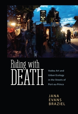 Riding with Death: Vodou Art and Urban Ecology in the Streets of Port-Au-Prince by Jana Evans Braziel