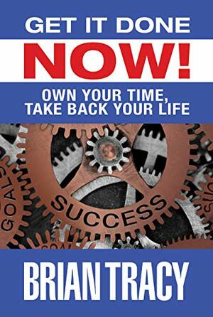 Get it Done Now!: Own Your Time, Take Back Your Life by Brian Tracy