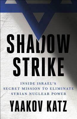 Shadow Strike: Inside Israel's Secret Mission to Eliminate Syrian Nuclear Power by Yaakov Katz