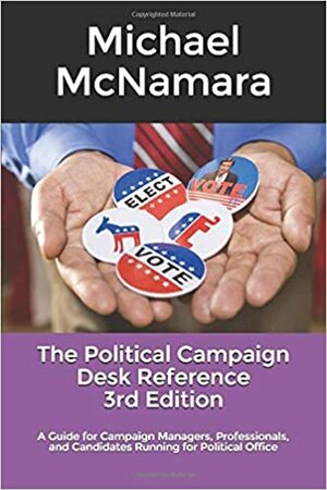 The Political Campaign Desk Reference: A Guide for Campaign Managers, Professionals, and Candidates Running for Political Office by Michael McNamara