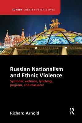 Russian Nationalism and Ethnic Violence: Symbolic Violence, Lynching, Pogrom and Massacre by Richard Arnold