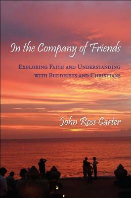 In the Company of Friends: Exploring Faith and Understanding with Buddhists and Christians by John Ross Carter