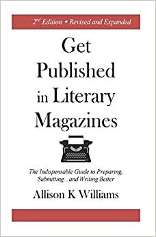 Get Published in Literary Magazines: The Indispensable Guide to Preparing, Submitting and Writing Better by Allison K. Williams