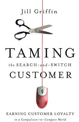 Taming the Search-And-Switch Customer: Earning Customer Loyalty in a Compulsion-To-Compare World by Jill Griffin