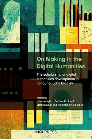 On Making in the Digital Humanities: The Scholarship of Digital Humanities Development in Honour of John Bradley by Geoffrey Rockwell, Alexandra Ortolja-Baird, Julianne Nyhan, Stéfan Sinclair