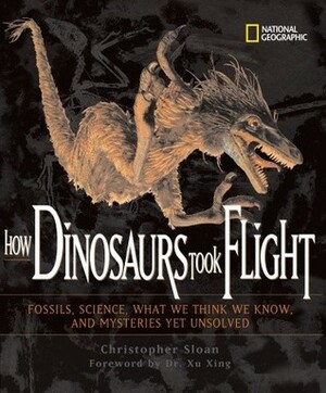 How Dinosaurs Took Flight: The Fossils, the Science, What We Think We Know, and Mysteries Yet Unsolved by Christopher Sloan