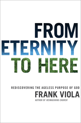 From Eternity to Here: Rediscovering the Ageless Purpose of God by Frank Viola