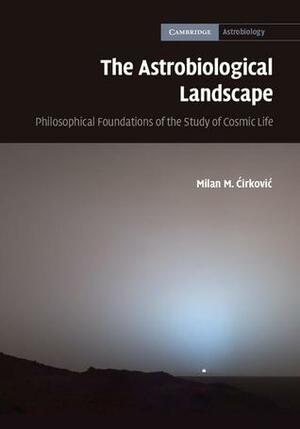The Astrobiological Landscape: Philosophical Foundations of the Study of Cosmic Life by Milan M. Ćirković