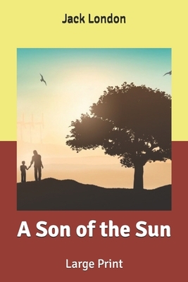 A Son of the Sun: Large Print by Jack London