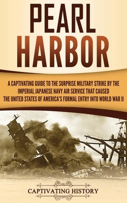 Pearl Harbor: A Captivating Guide to the Surprise Military Strike by the Imperial Japanese Navy Air Service that Caused the United S by Captivating History